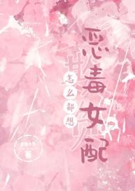 怎么都想欺负恶毒女配by梦境小鱼全文