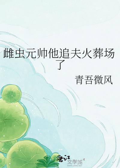 雌虫元帅他追夫火葬场了 本书作者 青吾微风